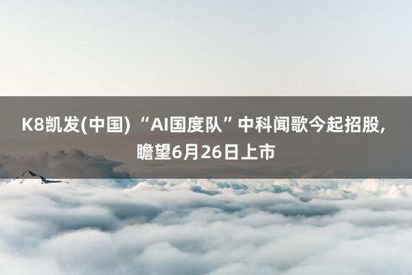 K8凯发(中国) “AI国度队”中科闻歌今起招股， 瞻望6月26日上市