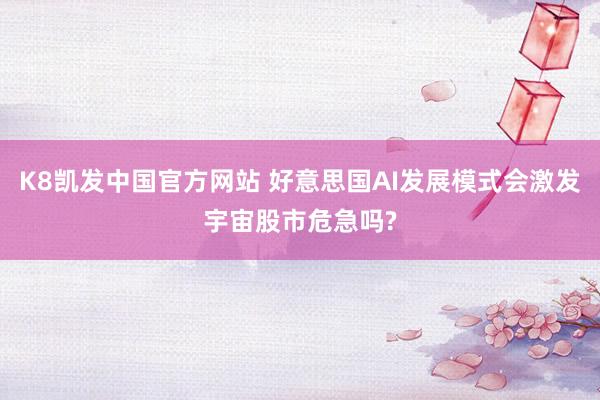 K8凯发中国官方网站 好意思国AI发展模式会激发宇宙股市危急吗?
