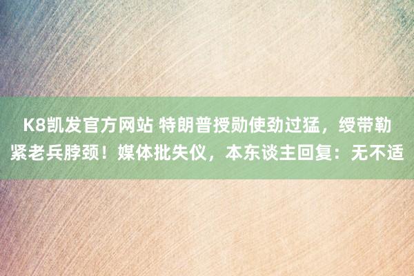 K8凯发官方网站 特朗普授勋使劲过猛，绶带勒紧老兵脖颈！媒体批失仪，本东谈主回复：无不适
