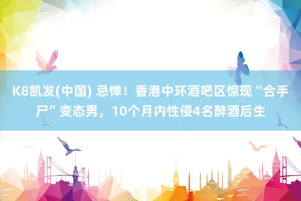 K8凯发(中国) 忌惮！香港中环酒吧区惊现“合手尸”变态男，10个月内性侵4名醉酒后生