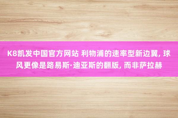 K8凯发中国官方网站 利物浦的速率型新边翼, 球风更像是路易斯·迪亚斯的翻版, 而非萨拉赫