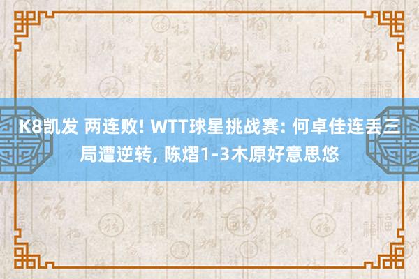 K8凯发 两连败! WTT球星挑战赛: 何卓佳连丢三局遭逆转, 陈熠1-3木原好意思悠