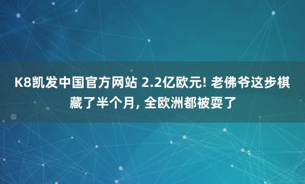 K8凯发中国官方网站 2.2亿欧元! 老佛爷这步棋藏了半个月, 全欧洲都被耍了
