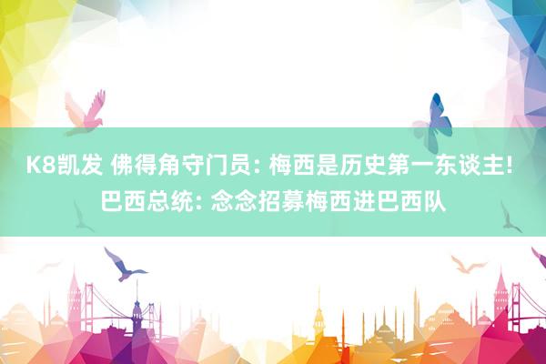 K8凯发 佛得角守门员: 梅西是历史第一东谈主! 巴西总统: 念念招募梅西进巴西队