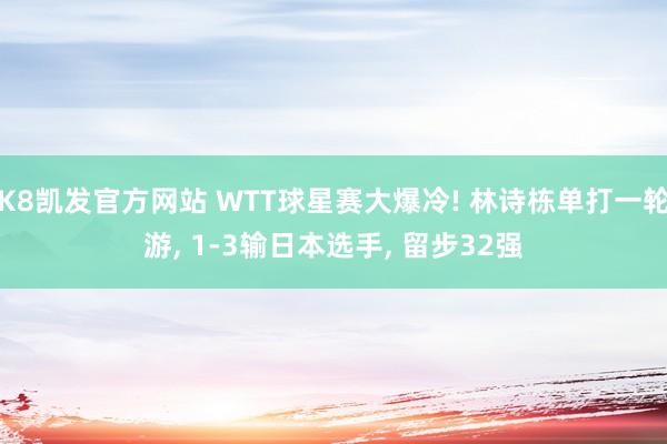 K8凯发官方网站 WTT球星赛大爆冷! 林诗栋单打一轮游, 1-3输日本选手, 留步32强
