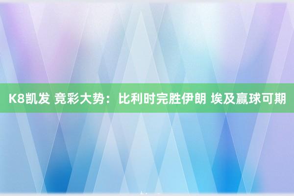 K8凯发 竞彩大势:比利时完胜伊朗 埃及赢球可期